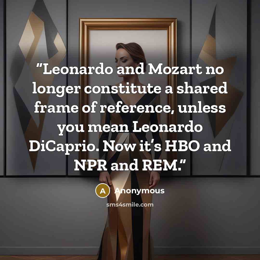 “Leonardo and Mozart no longer constitute a shared frame of reference, unless you mean Leonardo DiCaprio. Now it’s HBO and NPR and REM.” quote by Anonymous
