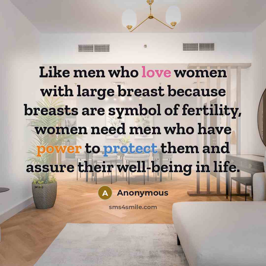 “Like men who love women with large breast because breasts are symbol of fertility, women need men who have power to protect them and assure their well-being in life.” quote by Anonymous