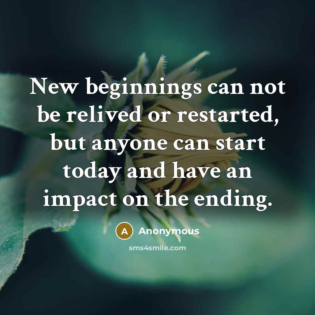 “New beginnings can not be relived or restarted, but anyone can start today and have an impact on the ending.” quote by Anonymous