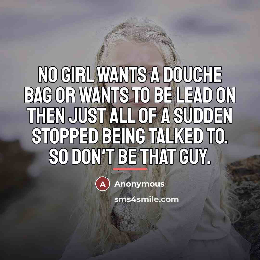 “No girl wants a douche bag or wants to be lead on then just all of a sudden stopped being talked to. So don't be that guy.” quote by Anonymous