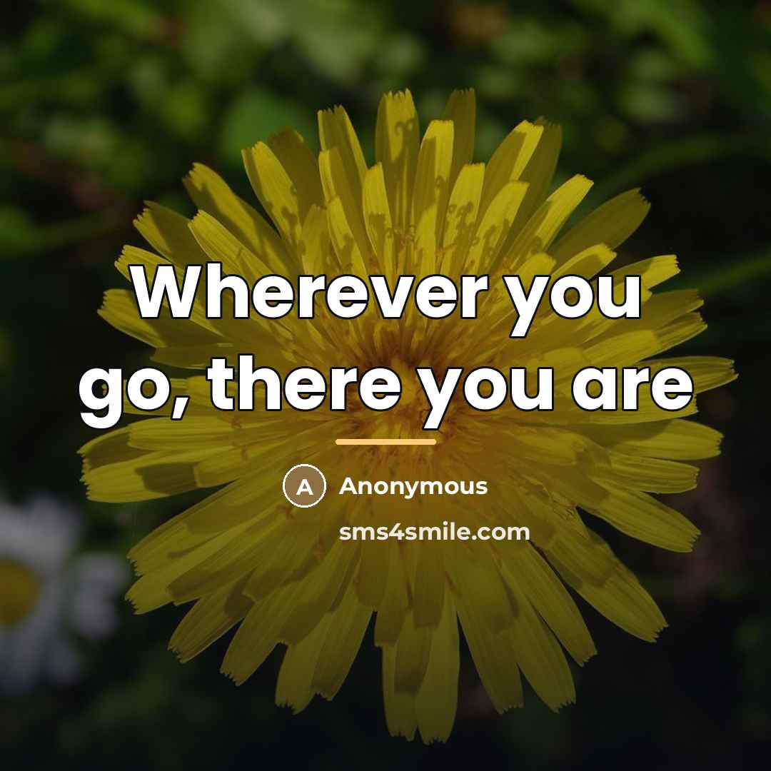 “Wherever you go, there you are…” quote by Anonymous