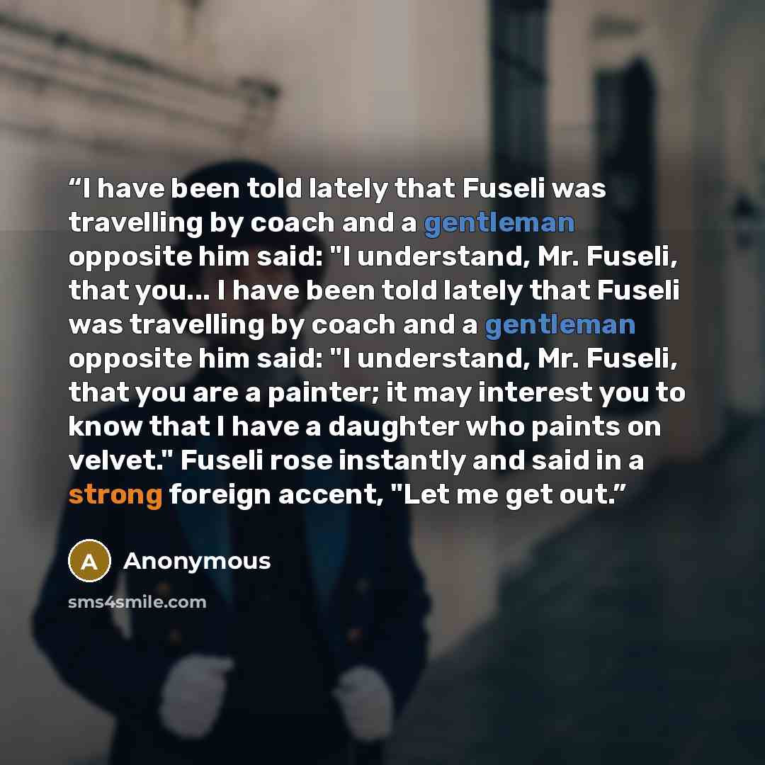 “I have been told lately that Fuseli was travelling by coach and a gentleman opposite him said: "I understand, Mr. Fuseli, that you... I have been told lately that Fuseli was travelling by coach and a gentleman opposite him said: "I understand, Mr. Fuseli, that you are a painter; it may interest…” quote by Anonymous