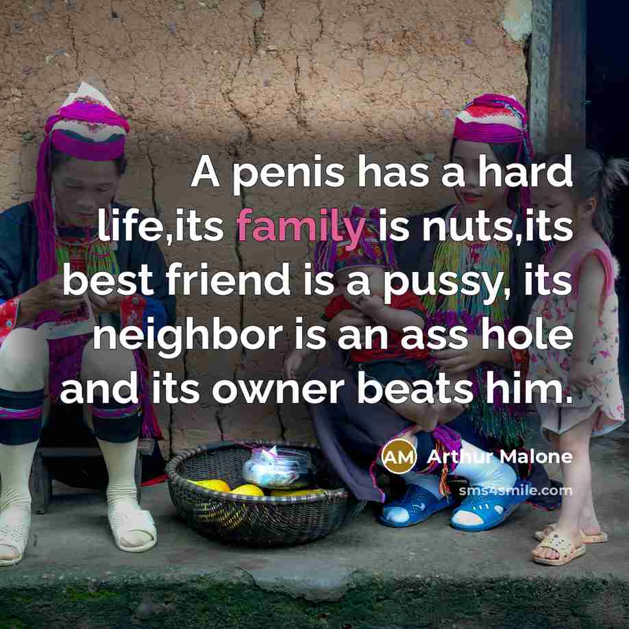 “A penis has a hard life,its family is nuts,its best friend is a pussy, its neighbor is an ass hole and its owner beats him.” quote by Arthur Malone