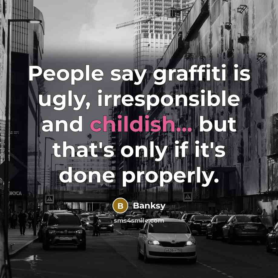 “People say graffiti is ugly, irresponsible and childish... but that's only if it's done properly.” quote by Banksy