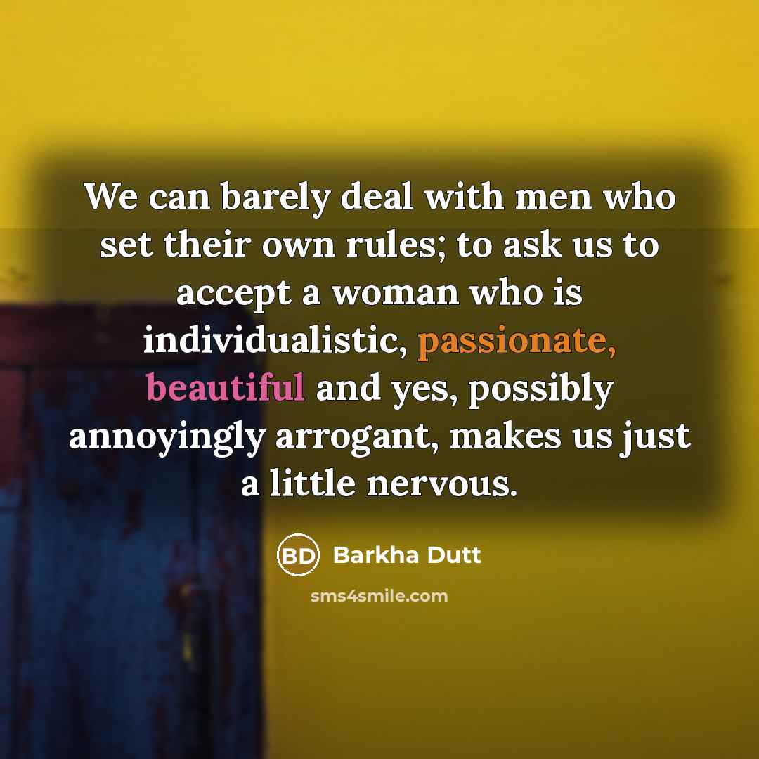 “We can barely deal with men who set their own rules; to ask us to accept a woman who is individualistic, passionate, beautiful and yes, possibly annoyingly arrogant, makes us just a little nervous.” quote by Barkha Dutt