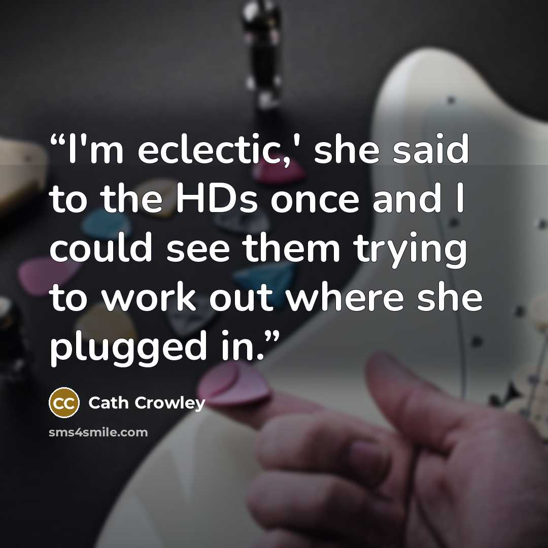 “I'm eclectic,' she said to the HDs once and I could see them trying to work out where she plugged in.” quote by Cath Crowley