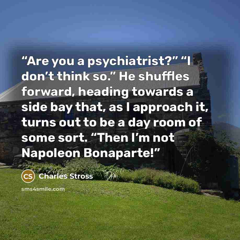 “Are you a psychiatrist?” “I don’t think so.” He shuffles forward, heading towards a side bay that, as I approach it, turns out to be a day room of some sort. “Then I’m not Napoleon Bonaparte!” quote by Charles Stross