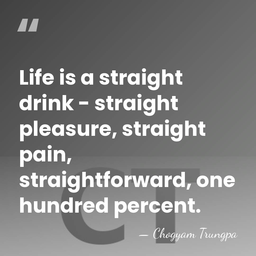 Life is a straight drink - straight pleasure, straight pain, straightforward, one&hellip; - Chogyam Trungpa