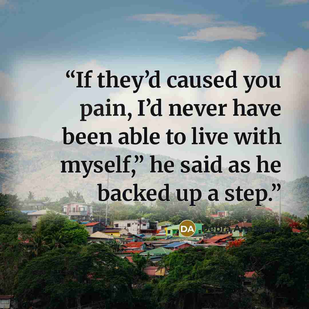 “If they’d caused you pain, I’d never have been able to live with myself,” he said as he backed up a step.” quote by Debra Anastasia