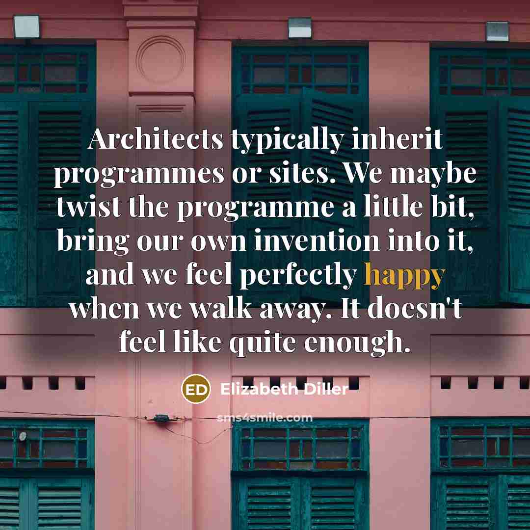“Architects typically inherit programmes or sites. We maybe twist the programme a little bit, bring our own invention into it, and we feel perfectly happy when we walk away. It doesn't feel like quite enough.” quote by Elizabeth Diller