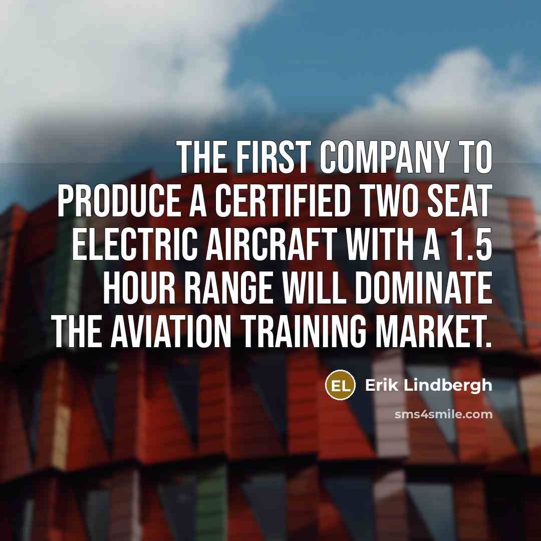 “The first company to produce a certified two seat electric aircraft with a 1.5 hour range will dominate the aviation training market.” quote by Erik Lindbergh