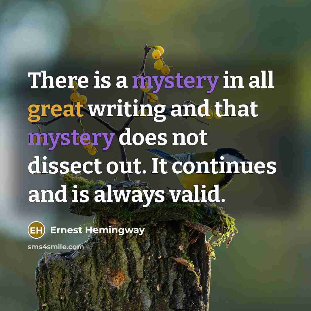 “There is a mystery in all great writing and that mystery does not dissect out. It continues and is always valid.” quote by Ernest Hemingway