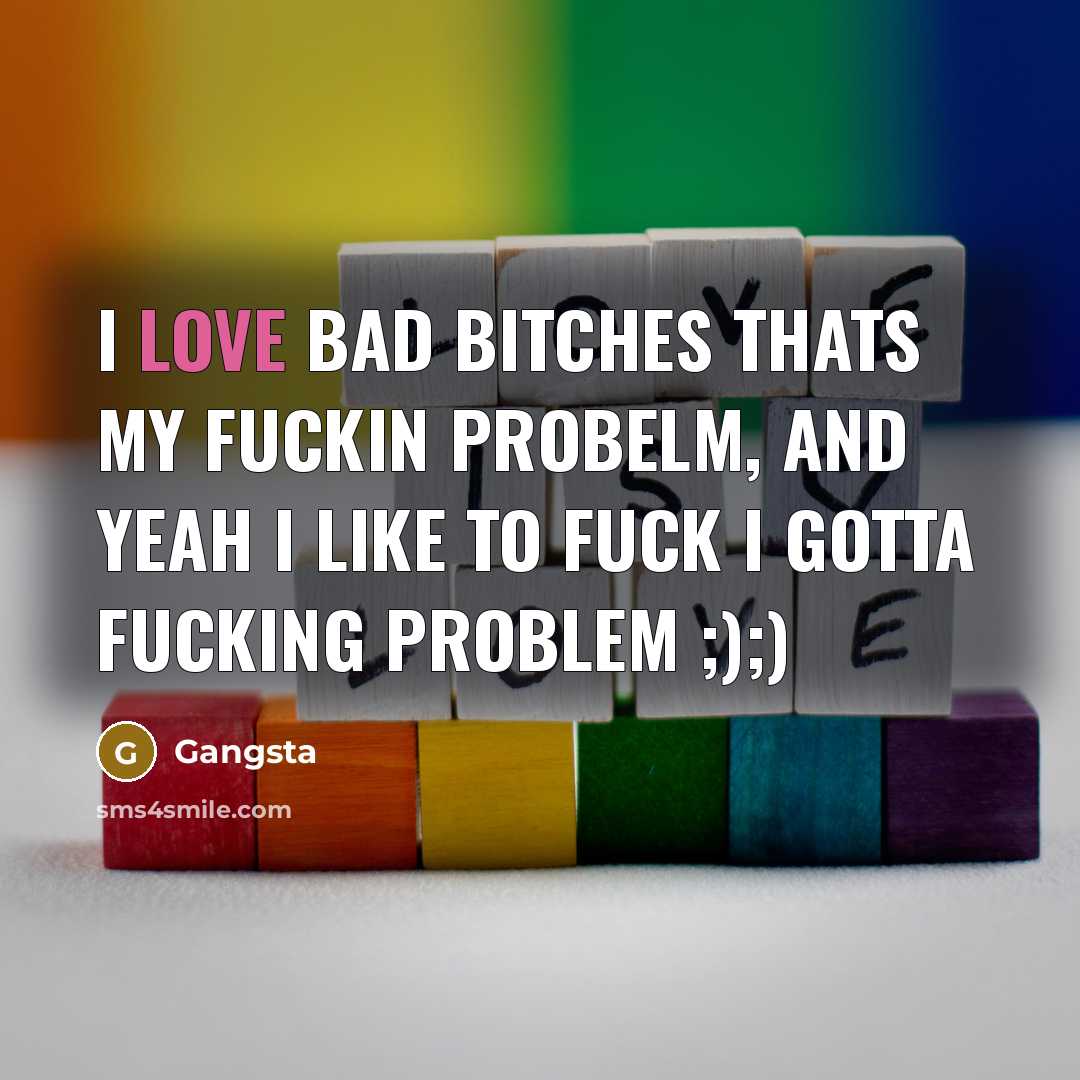“I love bad bitches thats my fuckin probelm, and yeah I like to fuck I gotta fucking problem ;);)” quote by Gangsta