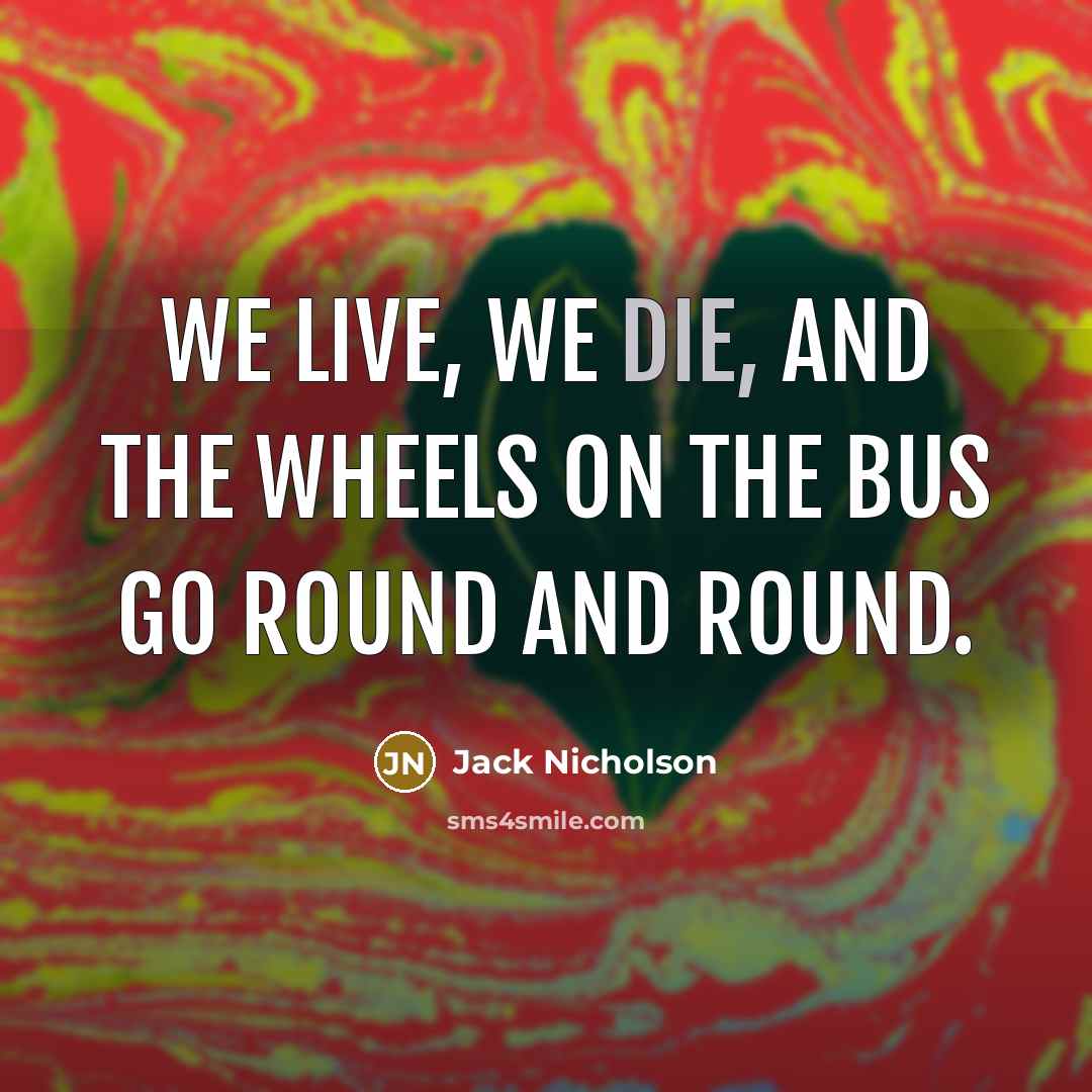 “We live, we die, and the wheels on the bus…” quote by Jack Nicholson