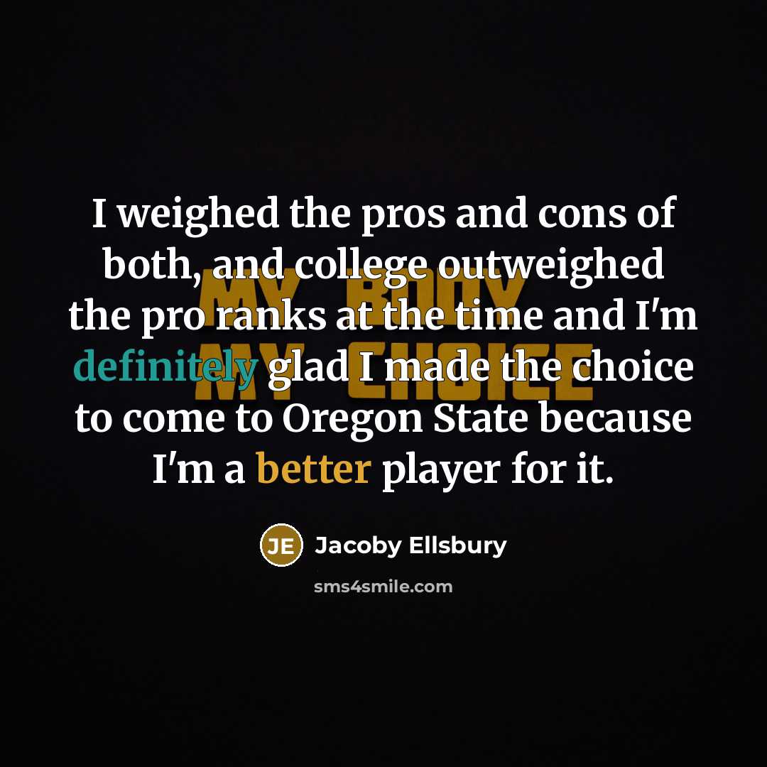 “I weighed the pros and cons of both, and college outweighed the pro ranks at the time and I'm definitely glad I made the choice to come to Oregon State because I'm a better player for it.” quote by Jacoby Ellsbury