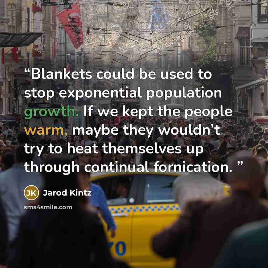 “Blankets could be used to stop exponential population growth. If we kept the people warm, maybe they wouldn’t try to heat themselves up through continual fornication.” quote by Jarod Kintz