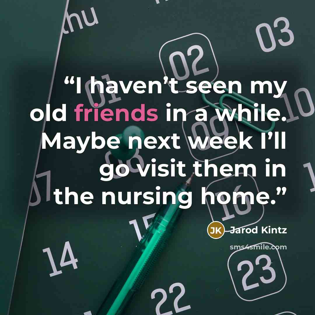 “I haven’t seen my old friends in a while. Maybe next week I’ll go visit them in the nursing home.” quote by Jarod Kintz