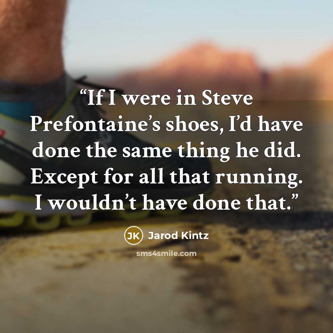 “If I were in Steve Prefontaine’s shoes, I’d have done the same thing he did. Except for all that running. I wouldn’t have done that.” quote by Jarod Kintz