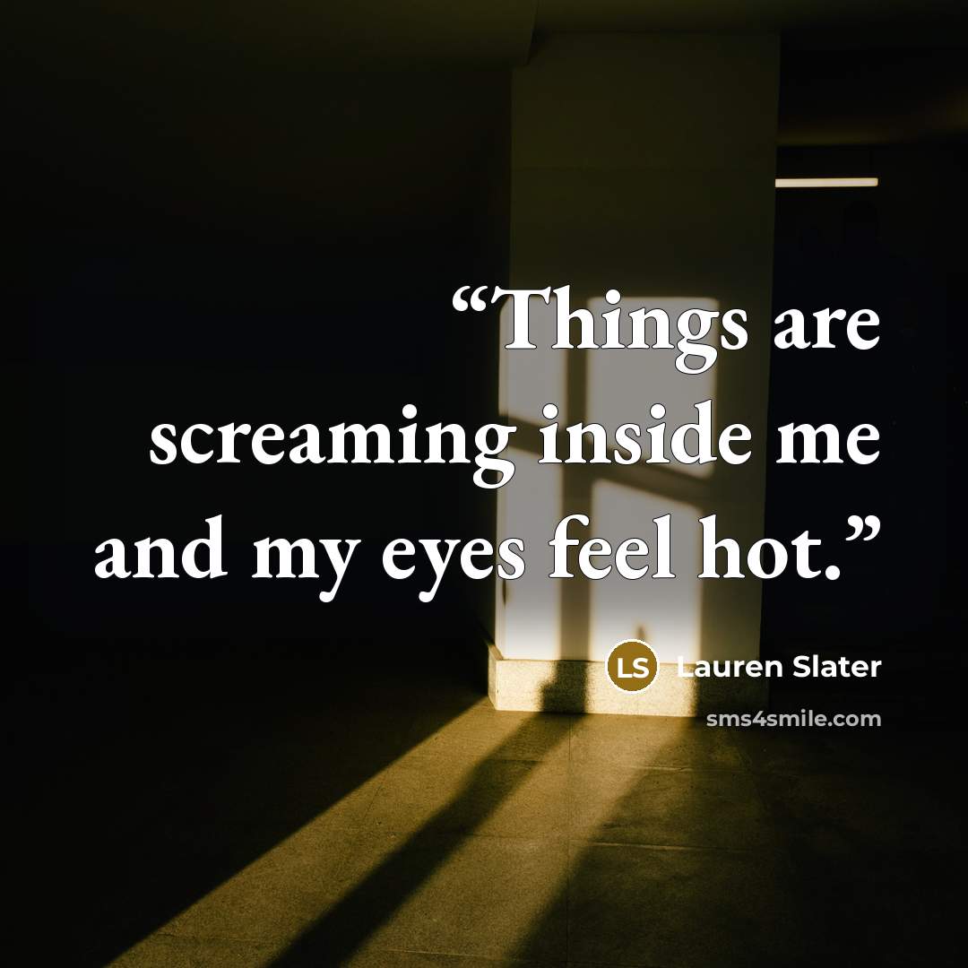 “Things are screaming inside me and my eyes feel hot.” quote by Lauren Slater