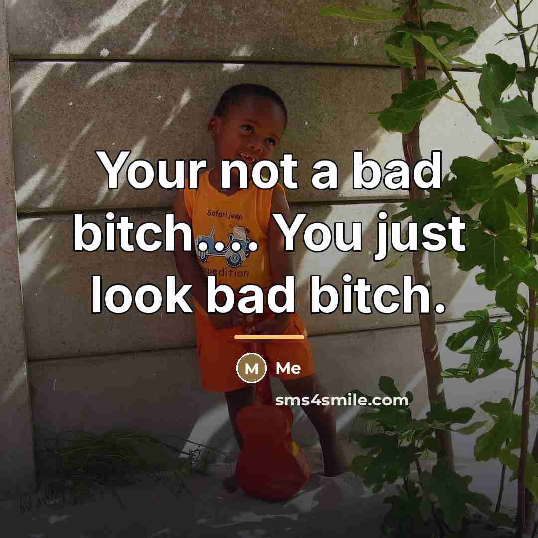 “Your not a bad bitch.... You just look bad bitch.…” quote by Me