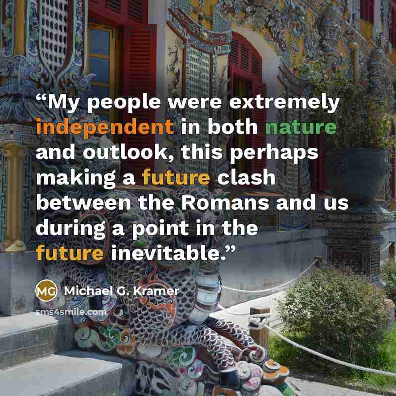 “My people were extremely independent in both nature and outlook, this perhaps making a future clash between the Romans and us during a point in the future inevitable.” quote by Michael G. Kramer