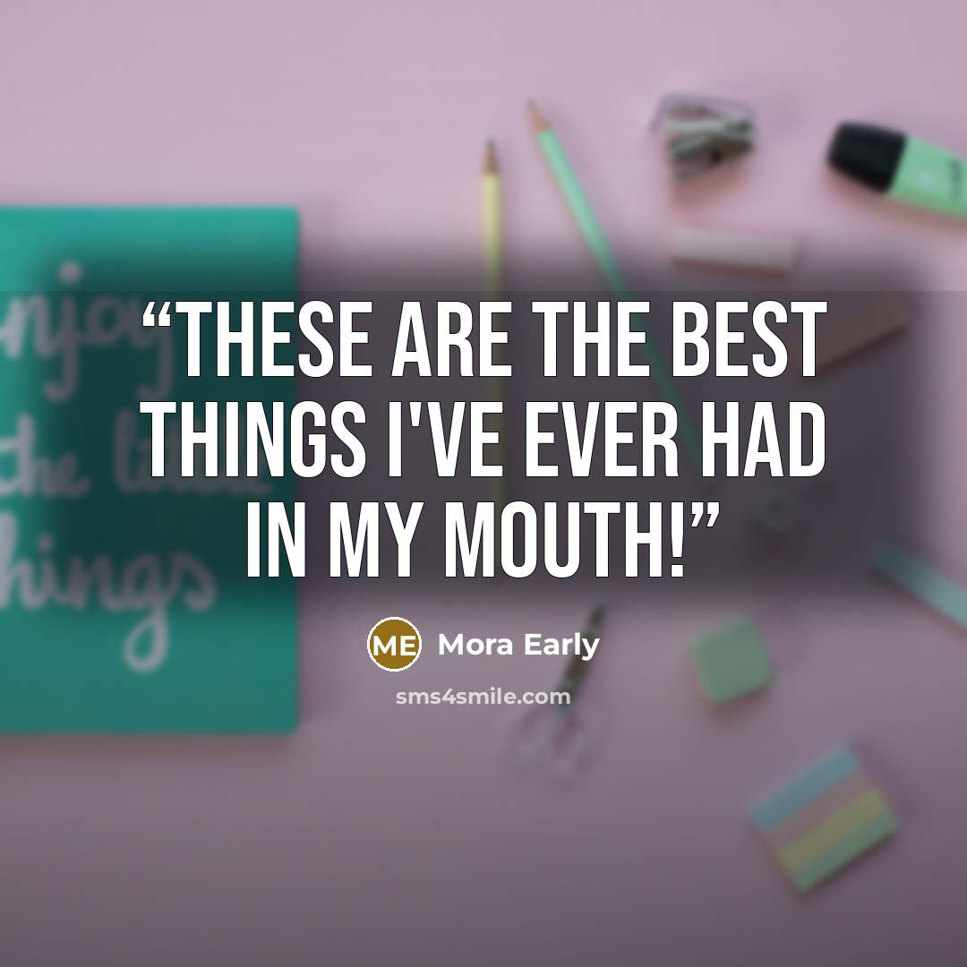 “These are the best things I've ever had in my mouth!” quote by Mora Early