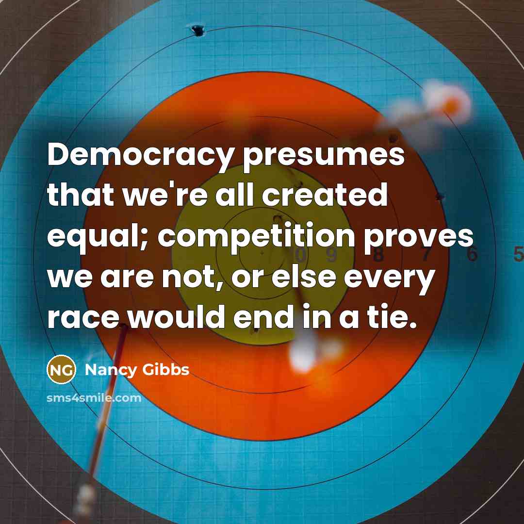 “Democracy presumes that we're all created equal; competition proves we…” quote by Nancy Gibbs