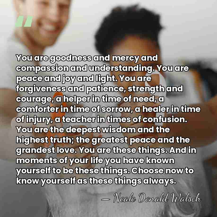 You are goodness and mercy and compassion and understanding. You are peace&hellip; - Neale Donald Walsch
