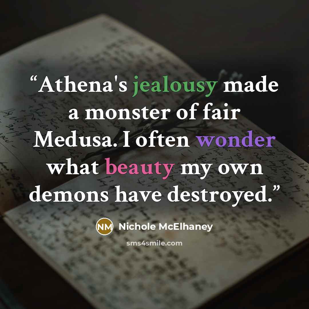 “Athena's jealousy made a monster of fair Medusa. I often wonder what beauty my own demons have destroyed.” quote by Nichole McElhaney