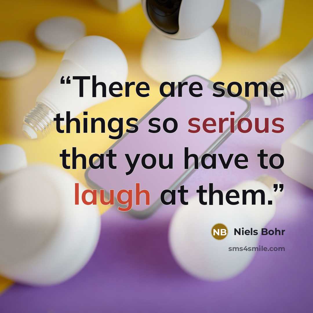 “There are some things so serious that you have to laugh at them.” quote by Niels Bohr