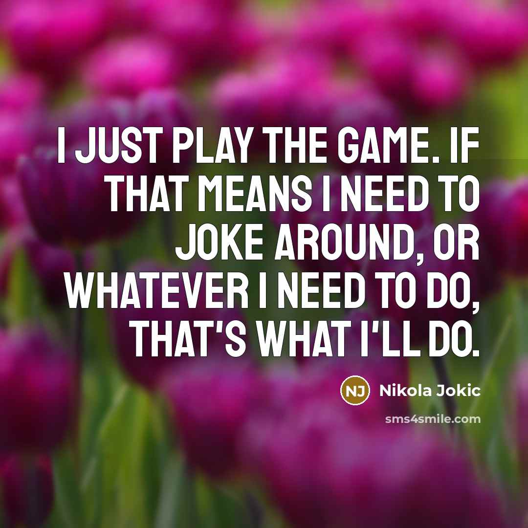 “I just play the game. If that means I need…” quote by Nikola Jokic