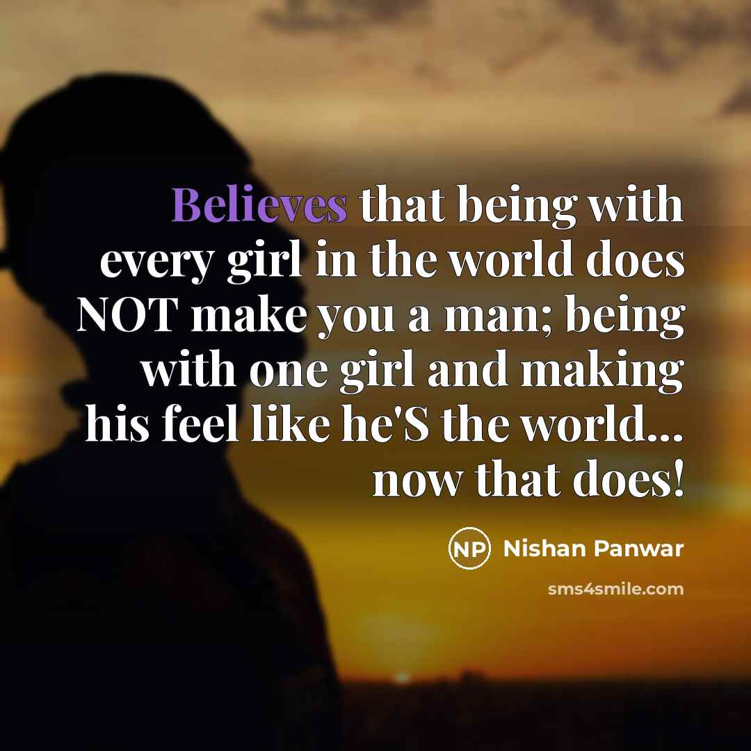 “Believes that being with every girl in the world does NOT make you a man; being with one girl and making his feel like he'S the world... now that does!” quote by Nishan Panwar