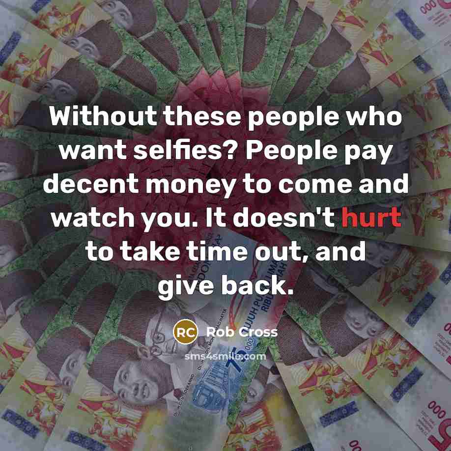 “Without these people who want selfies? People pay decent money…” quote by Rob Cross