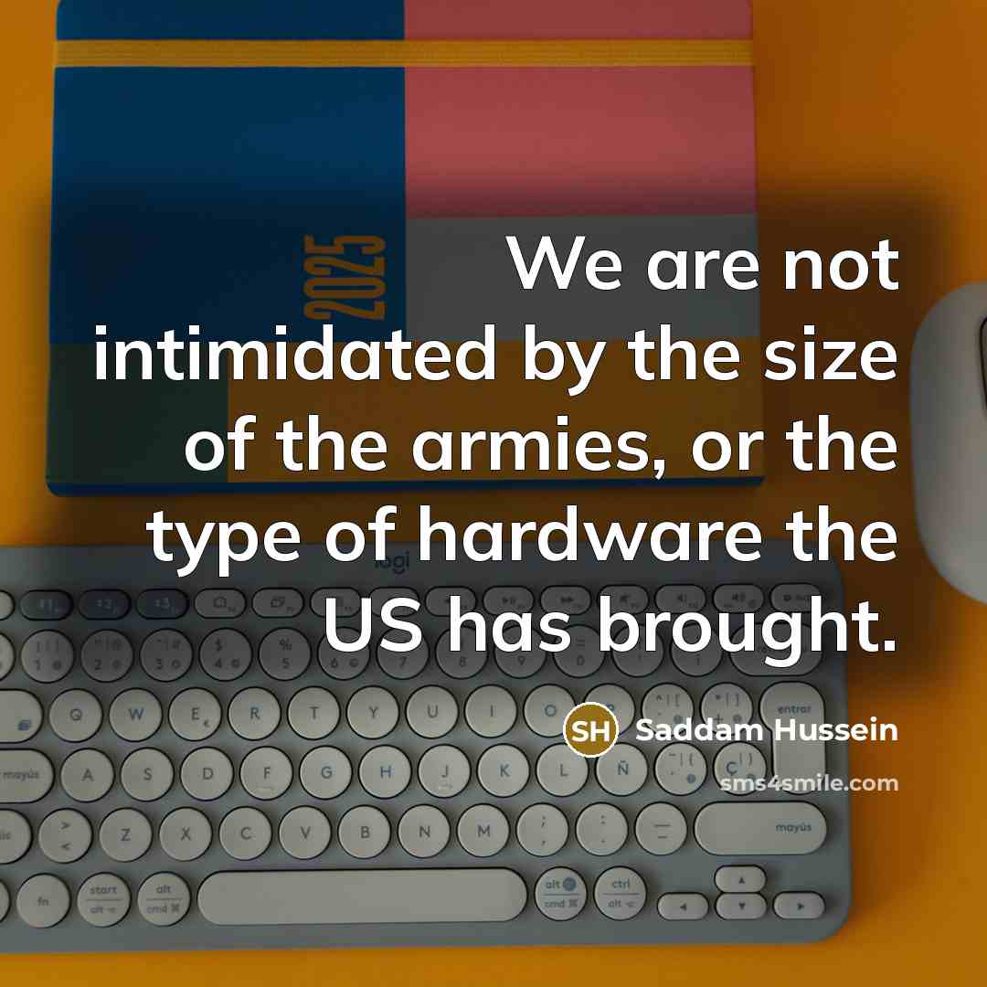 “We are not intimidated by the size of the armies,…” quote by Saddam Hussein
