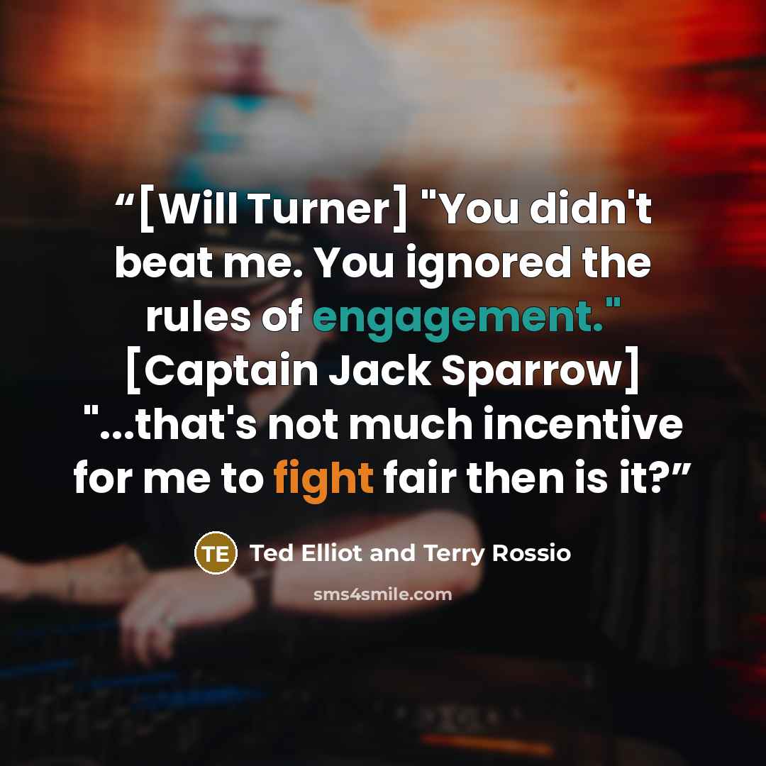 “[Will Turner] "You didn't beat me. You ignored the rules of engagement." [Captain Jack Sparrow] "...that's not much incentive for me to fight fair then is it?” quote by Ted Elliot and Terry Rossio