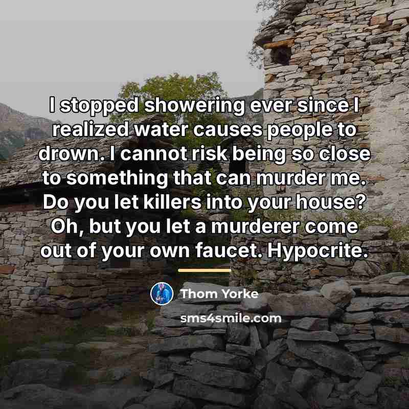 “I stopped showering ever since I realized water causes people…” quote by Thom Yorke