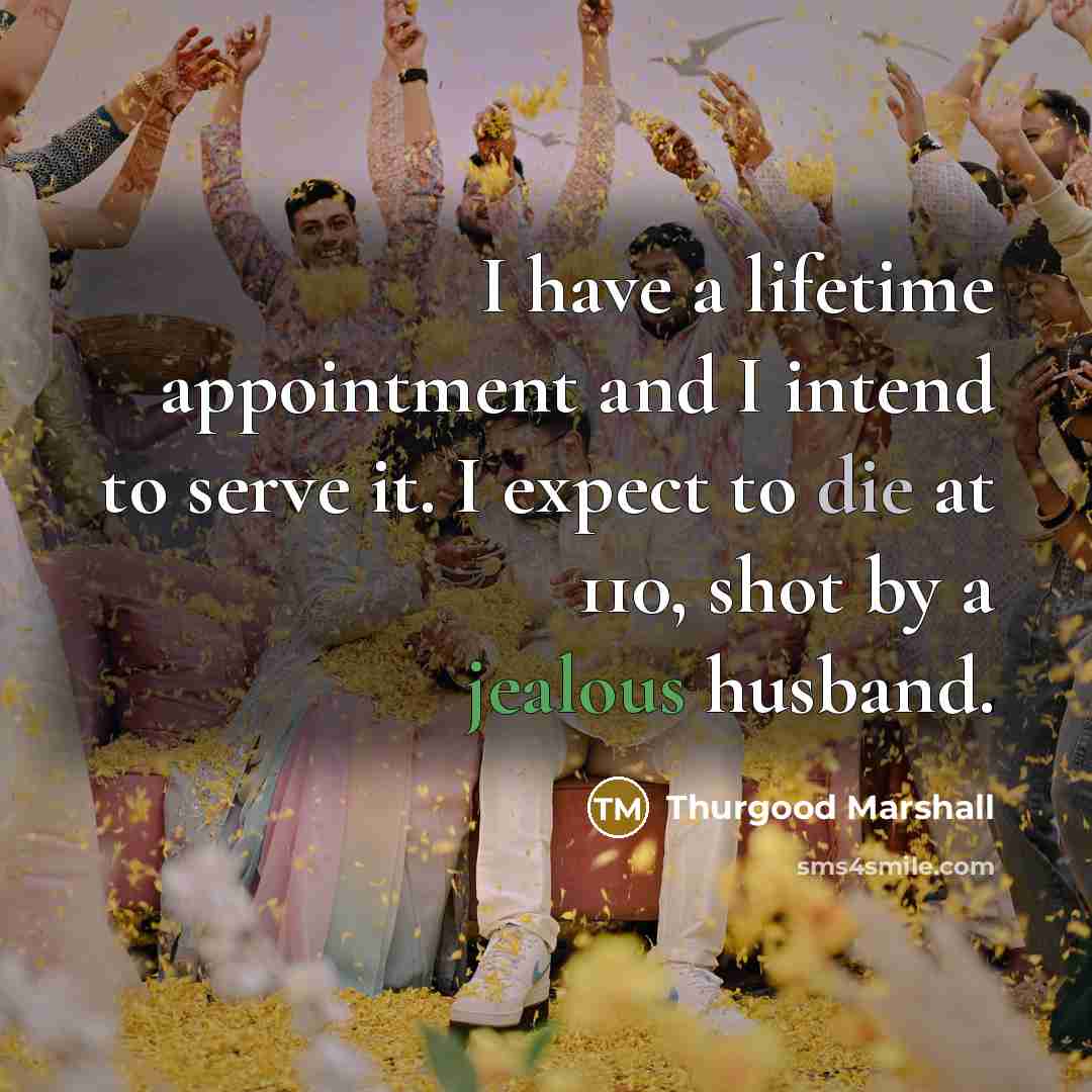 “I have a lifetime appointment and I intend to serve it. I expect to die at 110, shot by a jealous husband.” quote by Thurgood Marshall