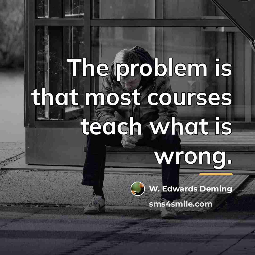 “The problem is that most courses teach what is wrong.…” quote by W. Edwards Deming