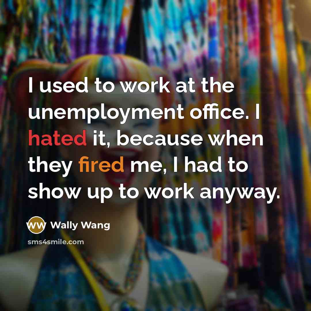 “I used to work at the unemployment office. I hated it, because when they fired me, I had to show up to work anyway.” quote by Wally Wang