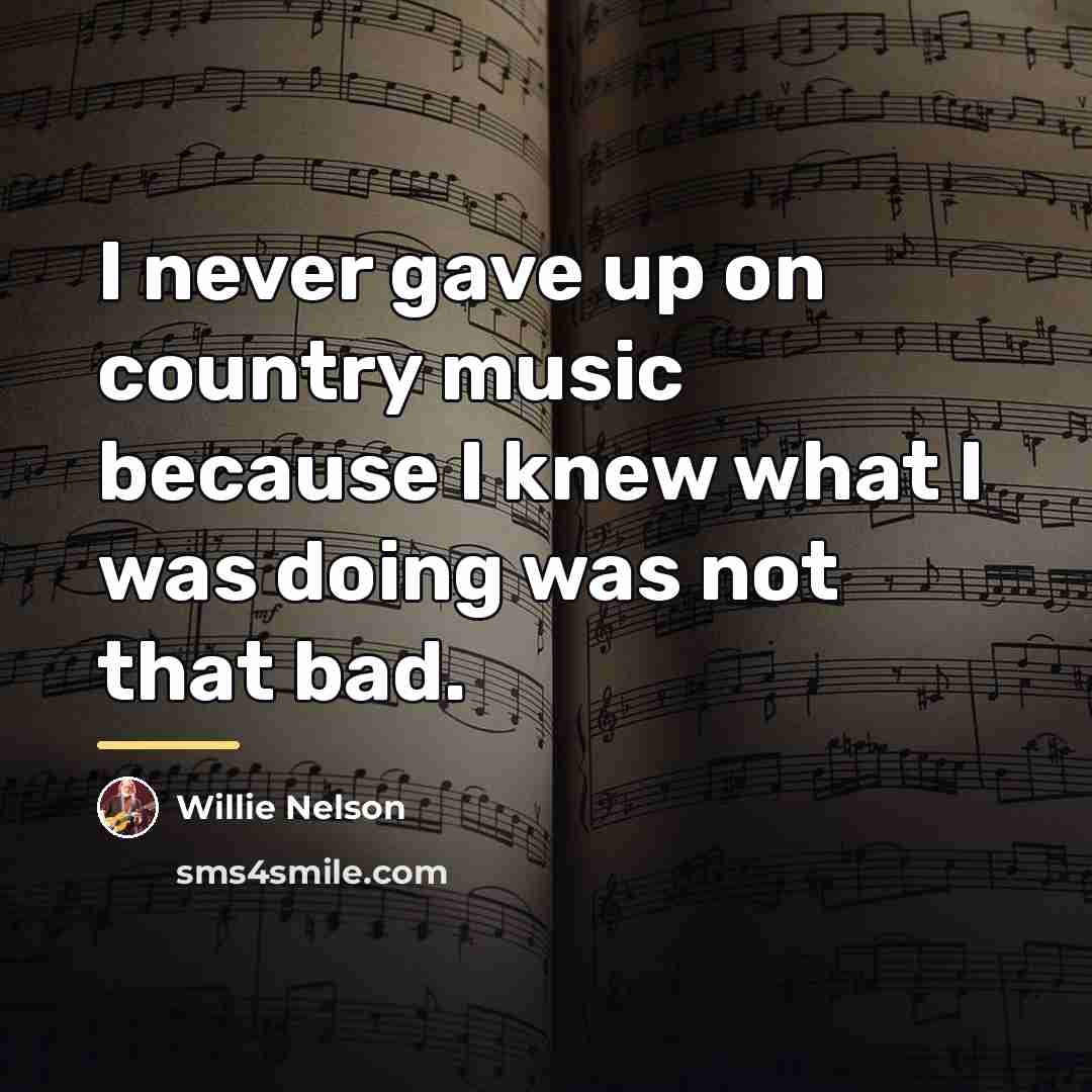 “I never gave up on country music because I knew…” quote by Willie Nelson