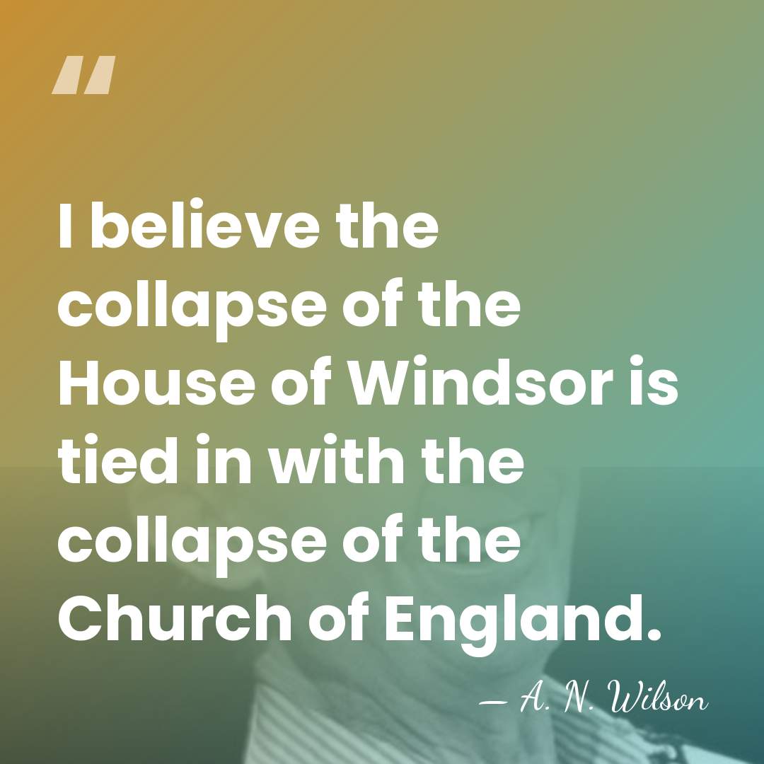 I believe the collapse of the House of Windsor is tied in&hellip; - A. N. Wilson