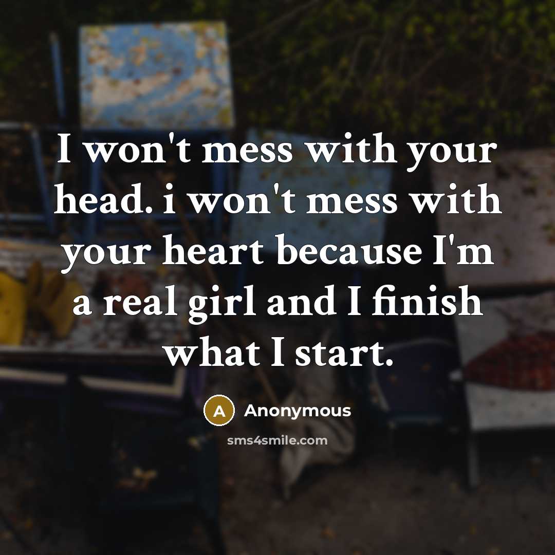 “I won't mess with your head. i won't mess with your heart because I'm a real girl and I finish what I start.” quote by Anonymous