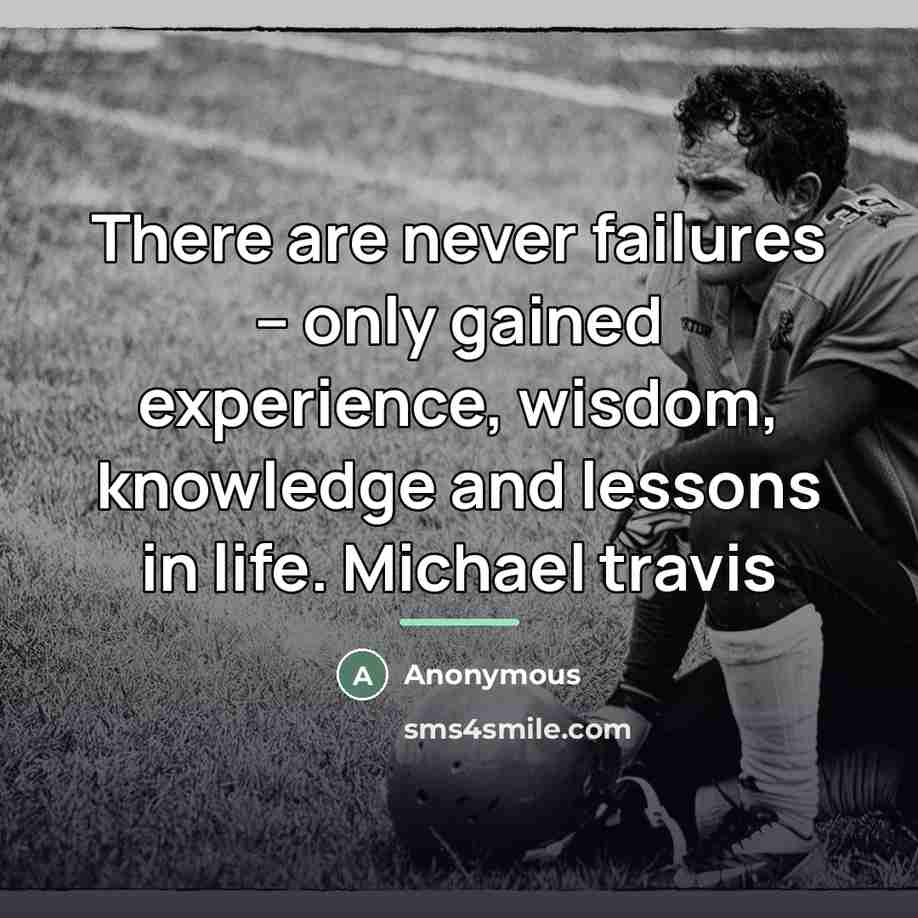 “There are never failures -- only gained experience, wisdom, knowledge…” quote by Anonymous