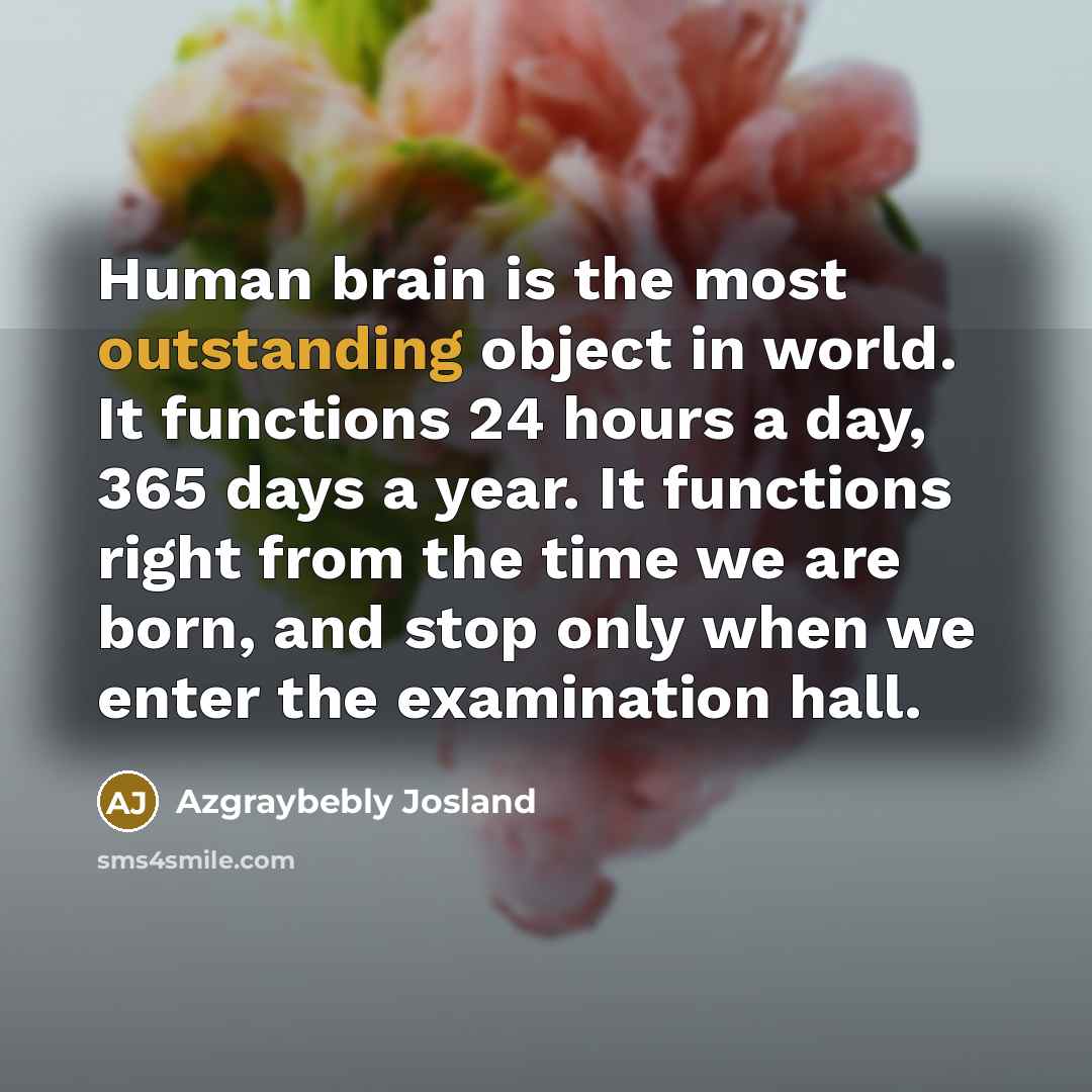 “Human brain is the most outstanding object in world. It functions 24 hours a day, 365 days a year. It functions right from the time we are born, and stop only when we enter the examination hall.” quote by Azgraybebly Josland