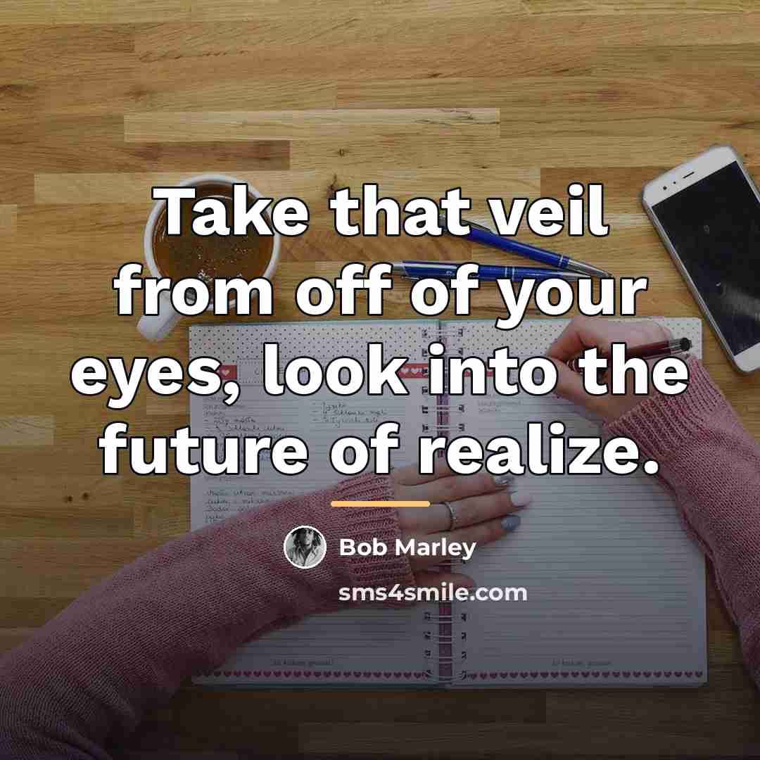 “Take that veil from off of your eyes, look into…” quote by Bob Marley