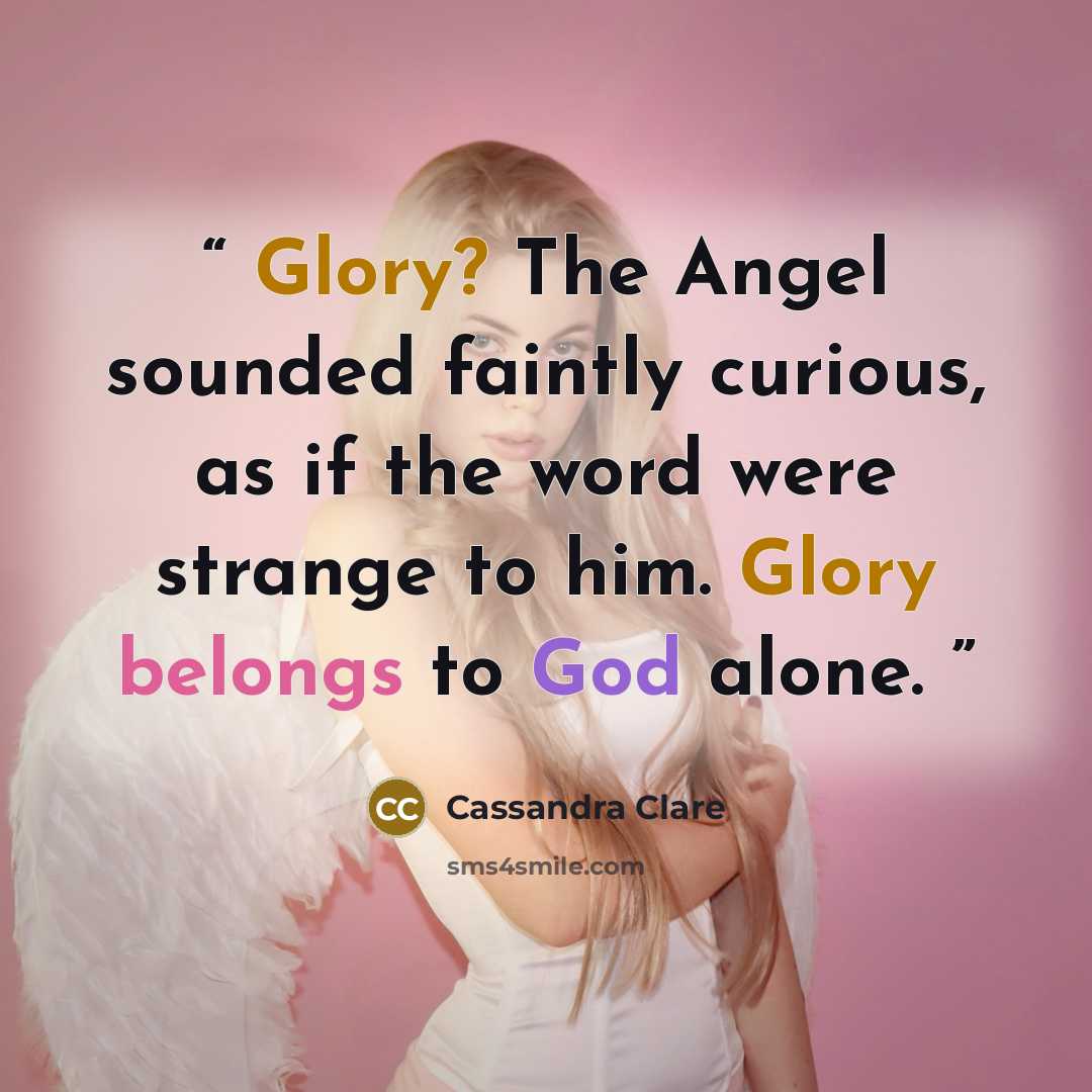 “Glory? The Angel sounded faintly curious, as if the word were strange to him. Glory belongs to God alone.” quote by Cassandra Clare