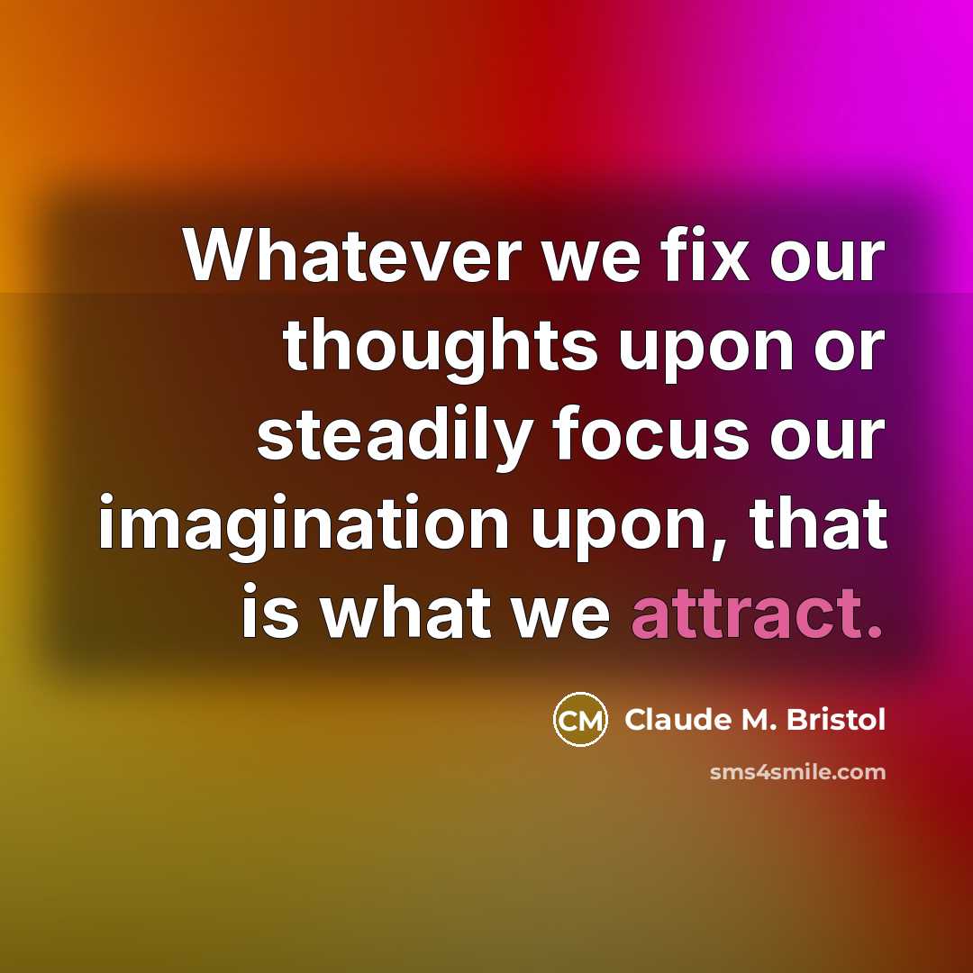 “Whatever we fix our thoughts upon or steadily focus our imagination upon, that is what we attract.” quote by Claude M. Bristol