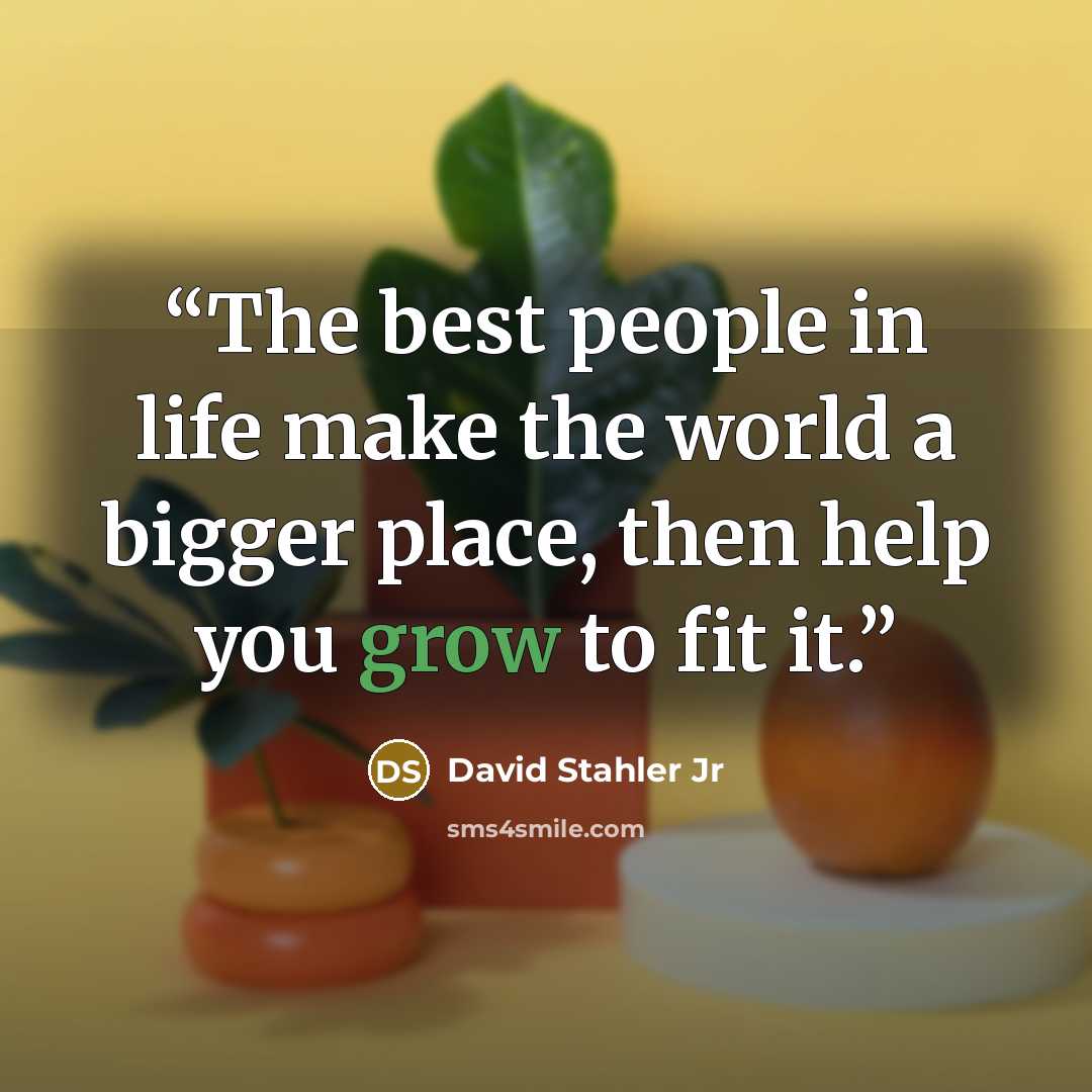 “The best people in life make the world a bigger place, then help you grow to fit it.” quote by David Stahler Jr