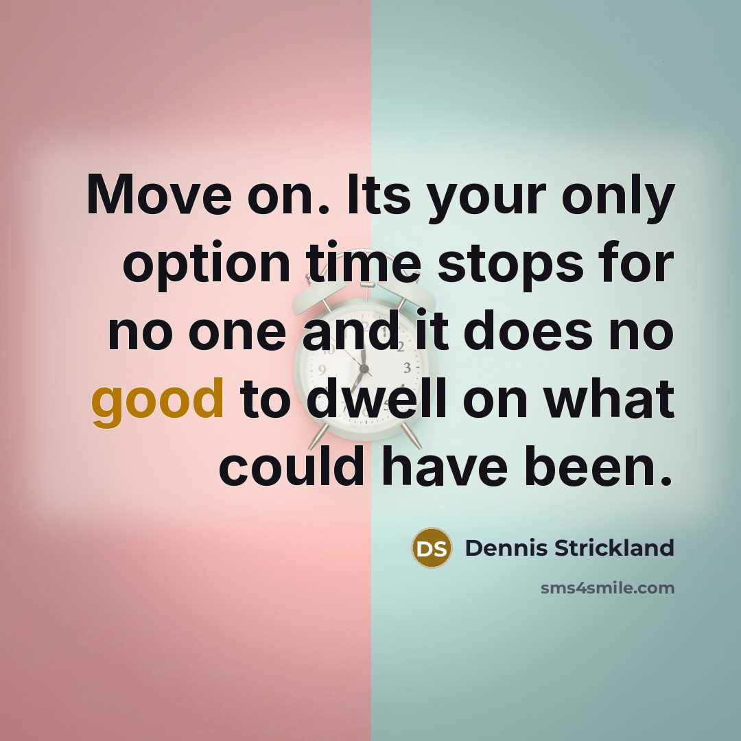 “Move on. Its your only option time stops for no one and it does no good to dwell on what could have been.” quote by Dennis Strickland