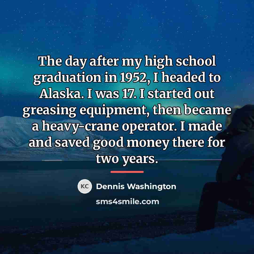 “The day after my high school graduation in 1952, I…” quote by Dennis Washington